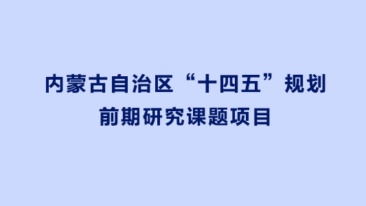 内蒙古自治区“十四五”规划前期研究课题项目