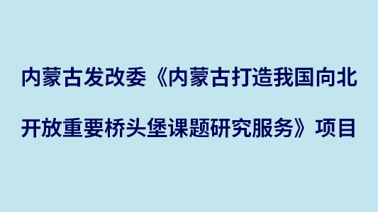 内蒙古发改委《内蒙古打造我国向北开放重要桥头堡课题研究服务》项目